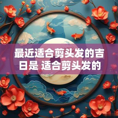 最近适合剪头发的吉日是 适合剪头发的黄道吉日