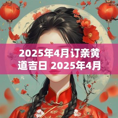 2025年4月订亲黄道吉日 2025年4月结婚黄道吉日查询