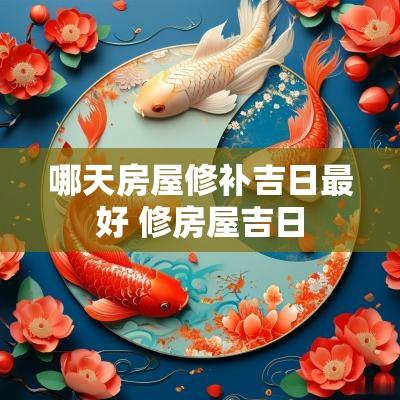 哪天房屋修补吉日最好 修房屋吉日