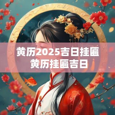黄历2025吉日挂匾 黄历挂匾吉日