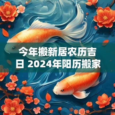 今年搬新居农历吉日 2025年阳历搬家黄道吉日