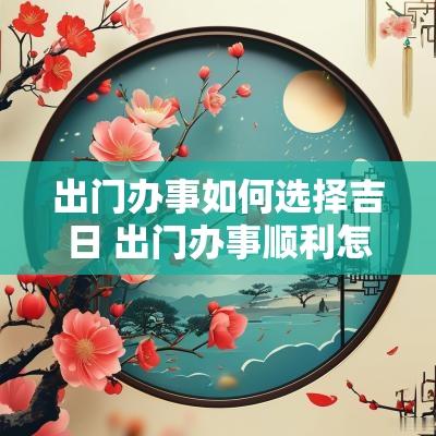 出门办事如何选择吉日 出门办事顺利怎么祝福