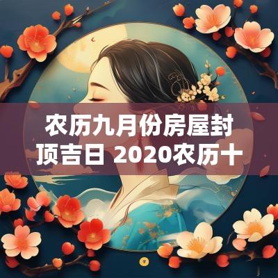 农历九月份房屋封顶吉日 2025农历十二月房屋封顶吉日