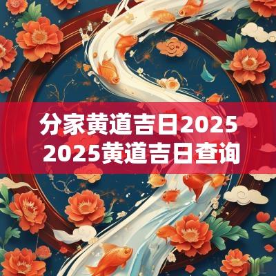 分家黄道吉日2025 2025黄道吉日查询婚嫁