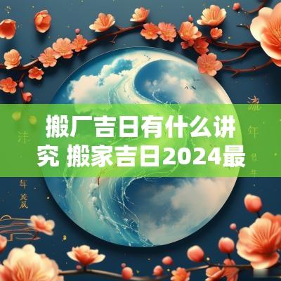搬厂吉日有什么讲究 搬家吉日2025最佳搬家时间
