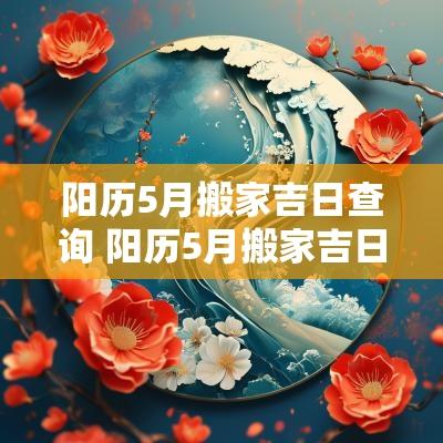 阳历5月搬家吉日查询 阳历5月搬家吉日查询大全