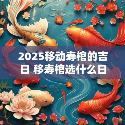 2025移动寿棺的吉日 移寿棺选什么日子