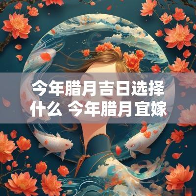今年腊月吉日选择什么 今年腊月宜嫁娶黄道吉日