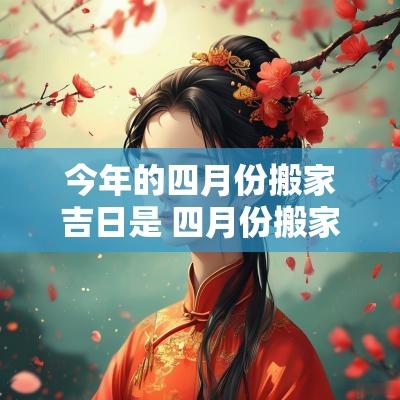 今年的四月份搬家吉日是 四月份搬家选哪个日期最好