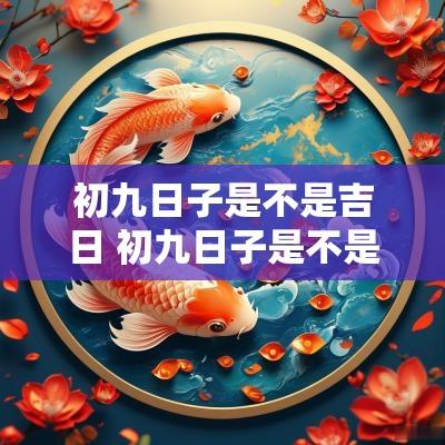 初九日子是不是吉日 初九日子是不是吉日呢