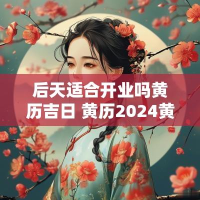 后天适合开业吗黄历吉日 黄历2025黄道开业吉日查询