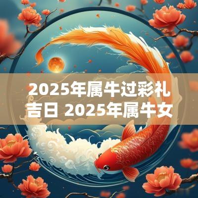 2025年属牛过彩礼吉日 2025年属牛女适合结婚吗