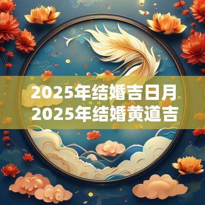 2025年结婚吉日月 2025年结婚黄道吉日一览表