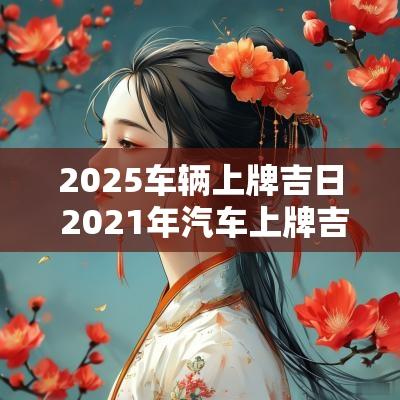 2025车辆上牌吉日 2025年汽车上牌吉日