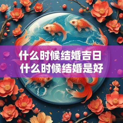 什么时候结婚吉日 什么时候结婚是好日子
