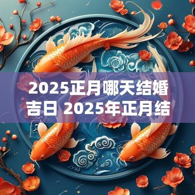 2025正月哪天结婚吉日 2025年正月结婚黄道吉日