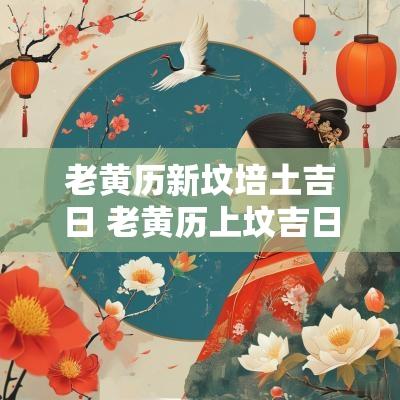 老黄历新坟培土吉日 老黄历上坟吉日查询