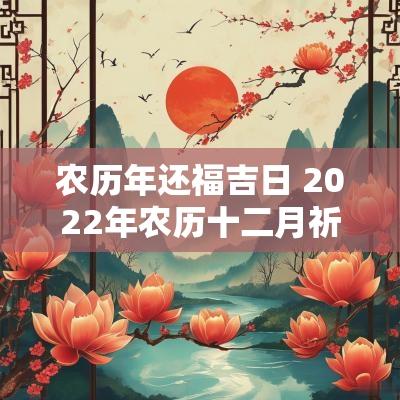 农历年还福吉日 2025年农历十二月祈福吉日