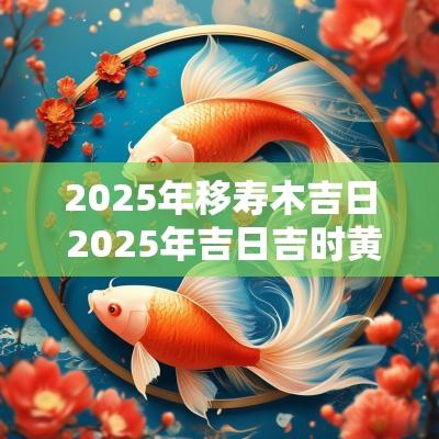 2025年移寿木吉日 2025年吉日吉时黄道吉日