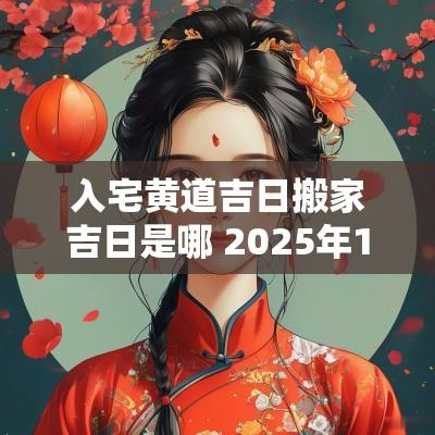 入宅黄道吉日搬家吉日是哪 2025年1月搬家入宅黄道吉日