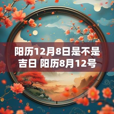 阳历12月8日是不是吉日 阳历8月12号是黄道吉日吗