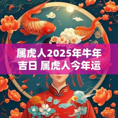 属虎人2025年蛇年吉日 属虎人今年运势2025年运势如何