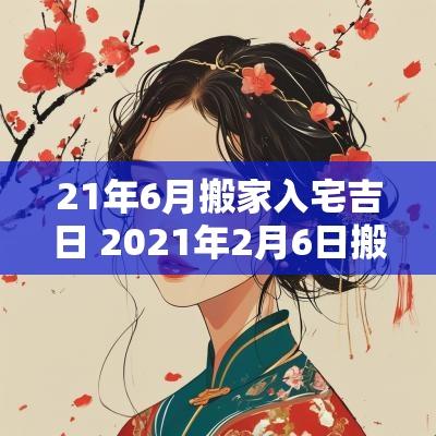 21年6月搬家入宅吉日 2025年2月6日搬家入宅黄道吉日