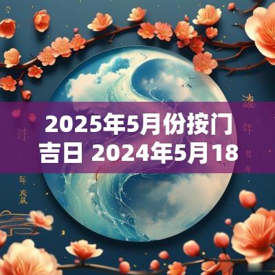 2025年5月份按门吉日 2025年5月18搬家几点好