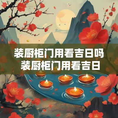 装厨柜门用看吉日吗 装厨柜门用看吉日吗图片