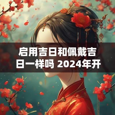 启用吉日和佩戴吉日一样吗 2025年开业黄道吉日吉时