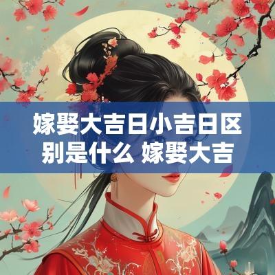 嫁娶大吉日小吉日区别是什么 嫁娶大吉日小吉日区别是什么意思