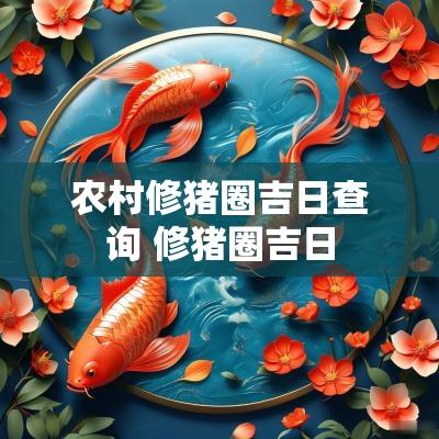 农村修猪圈吉日查询 修猪圈吉日