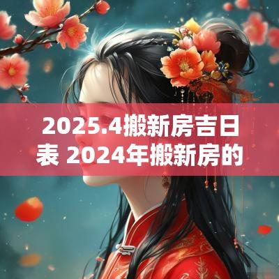 2025.4搬新房吉日表 2025年搬新房的黄道吉日