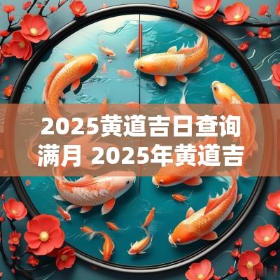 2025黄道吉日查询满月 2025年黄道吉日全表