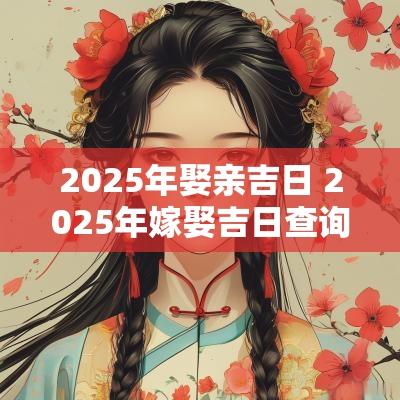 2025年娶亲吉日 2025年嫁娶吉日查询表