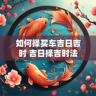 如何择买车吉日吉时 吉日择吉时法