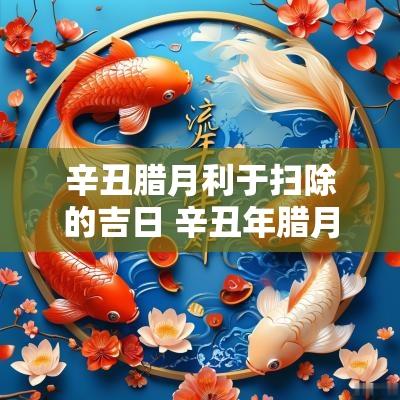 辛丑腊月利于扫除的吉日 辛丑年腊月二十四日