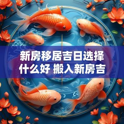 新房移居吉日选择什么好 搬入新房吉日选择