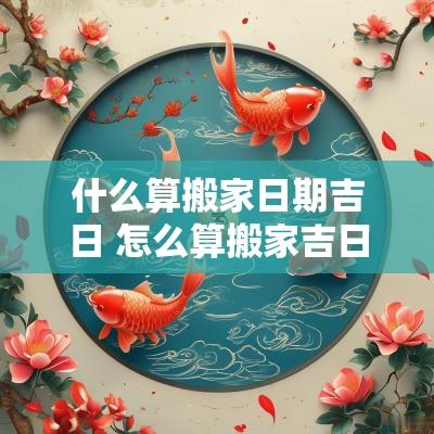什么算搬家日期吉日 怎么算搬家吉日和时辰
