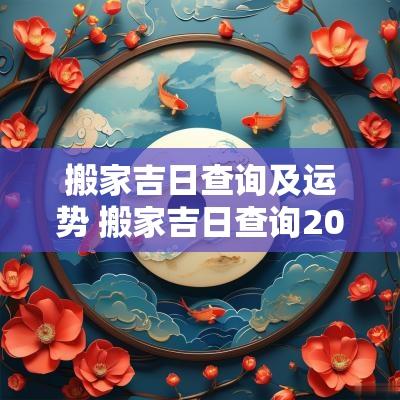 搬家吉日查询及运势 搬家吉日查询2025年黄道吉日