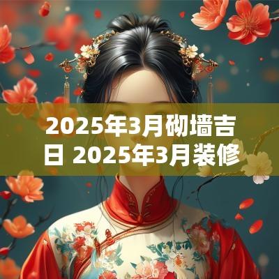 2025年3月砌墙吉日 2025年3月装修吉日一览表