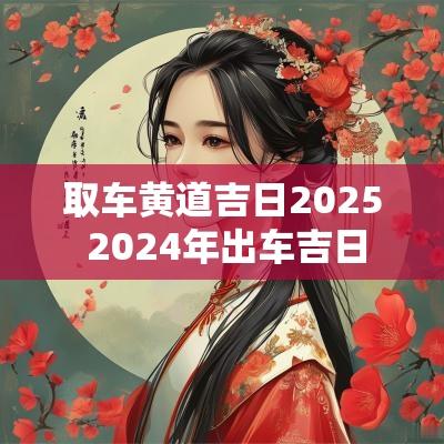 取车黄道吉日2025 2025年出车吉日