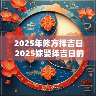 2025年修方择吉日 2025嫁娶择吉日的正确方法