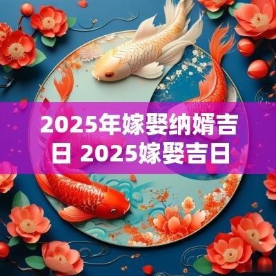 2025年嫁娶纳婿吉日 2025嫁娶吉日