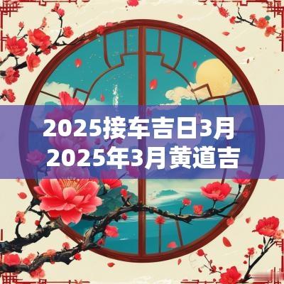 2025接车吉日3月 2025年3月黄道吉日是哪几天