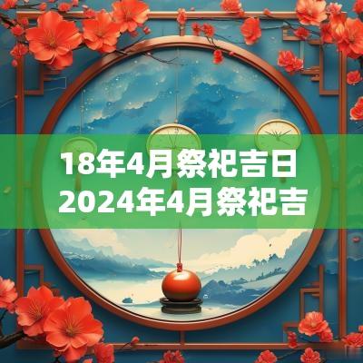 18年4月祭祀吉日 2025年4月祭祀吉日查询大全