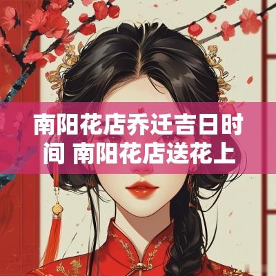 南阳花店乔迁吉日时间 南阳花店送花上门