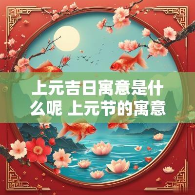 上元吉日寓意是什么呢 上元节的寓意