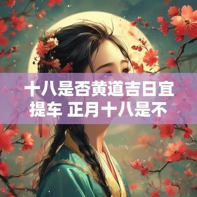 十八是否黄道吉日宜提车 正月十八是不是黄道吉日