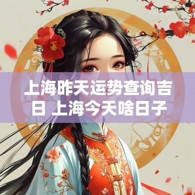 上海昨天运势查询吉日 上海今天啥日子